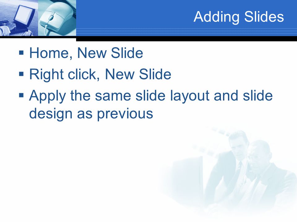 Adding Slides  Home, New Slide  Right click, New Slide  Apply the same slide layout and slide design as previous