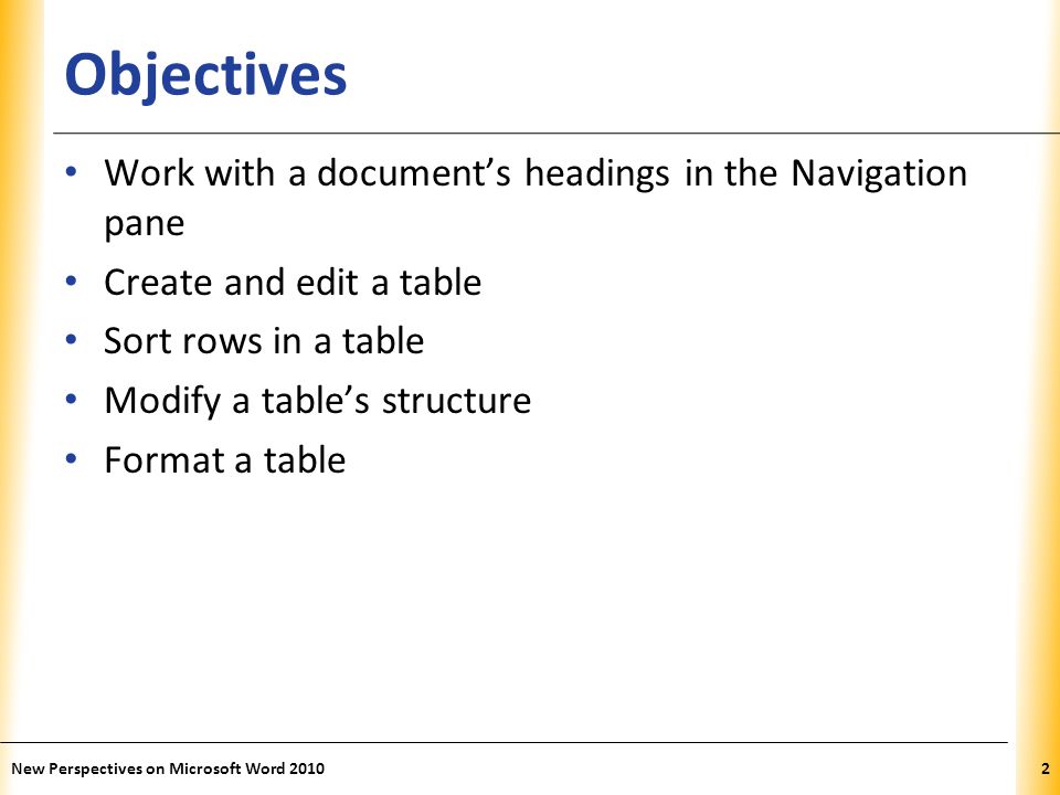 XP Objectives Work with a document’s headings in the Navigation pane Create and edit a table Sort rows in a table Modify a table’s structure Format a table New Perspectives on Microsoft Word 20102
