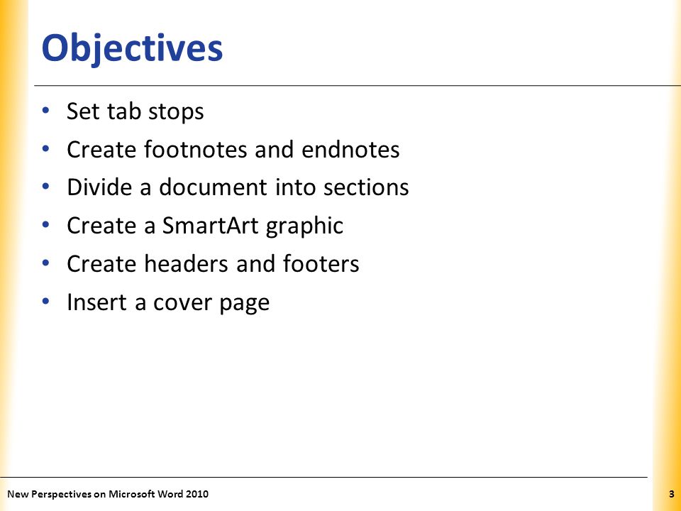 XP Objectives Set tab stops Create footnotes and endnotes Divide a document into sections Create a SmartArt graphic Create headers and footers Insert a cover page New Perspectives on Microsoft Word 20103