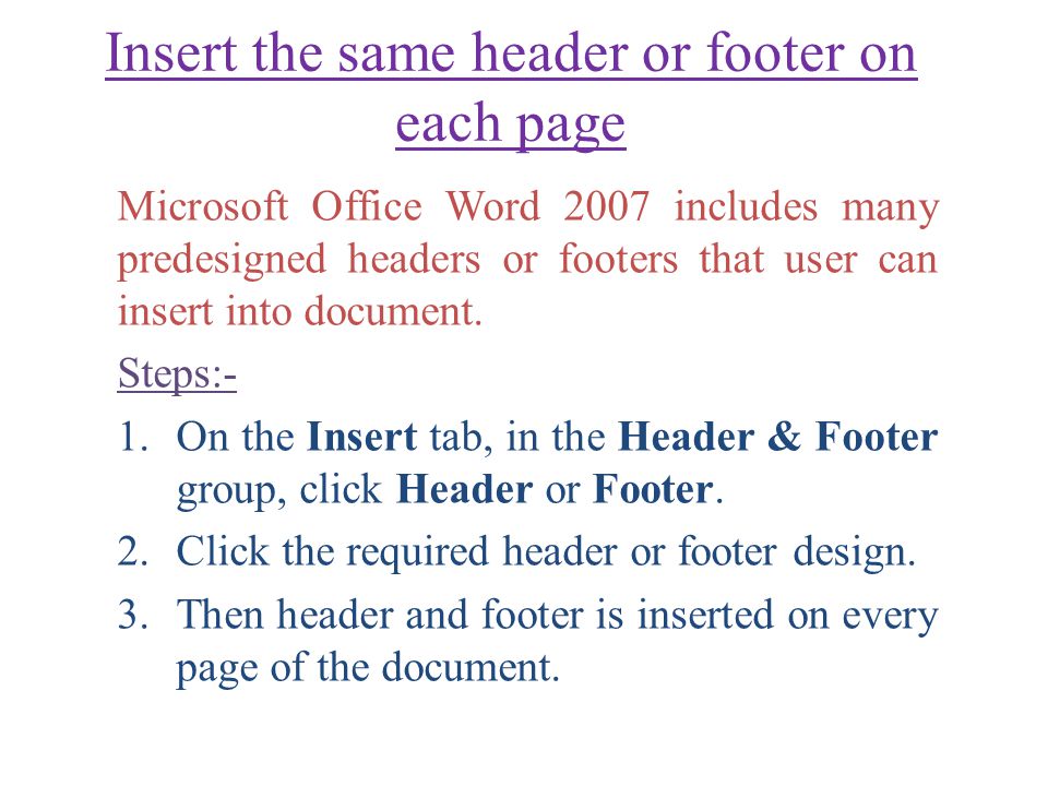 Insert the same header or footer on each page Microsoft Office Word 2007 includes many predesigned headers or footers that user can insert into document.