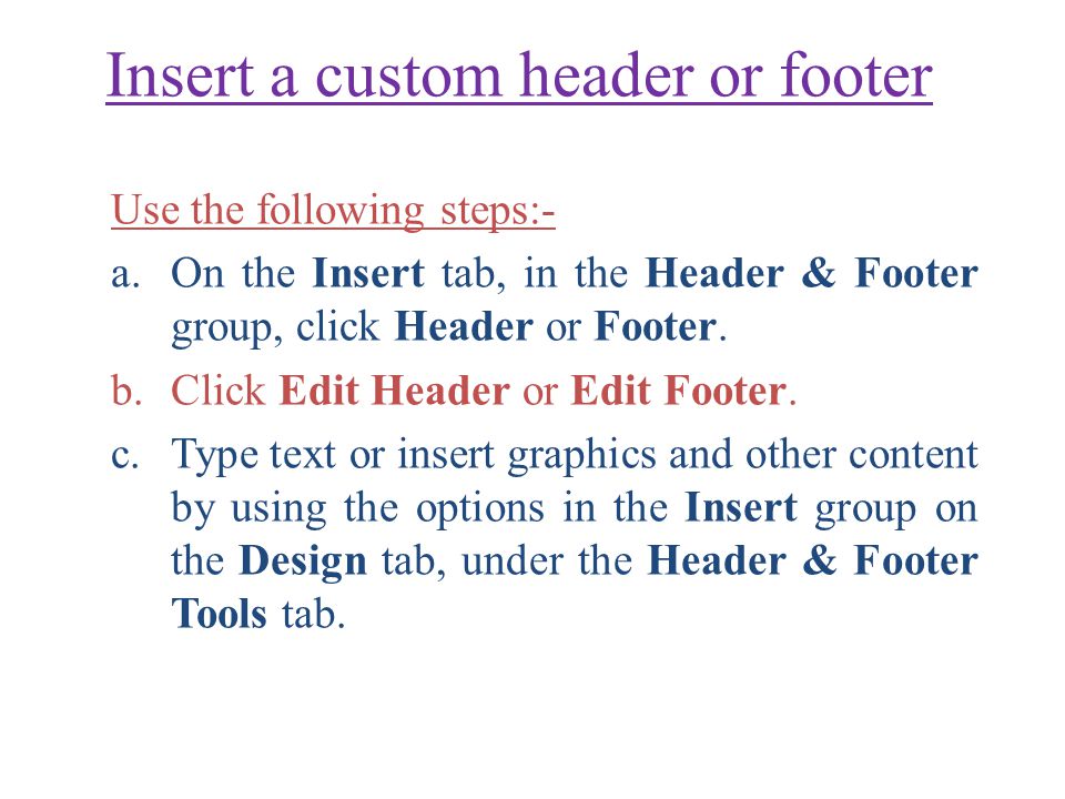 Insert a custom header or footer Use the following steps:- a.On the Insert tab, in the Header & Footer group, click Header or Footer.