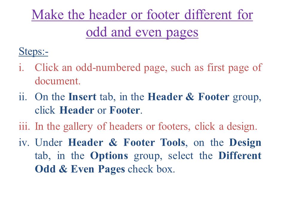 Make the header or footer different for odd and even pages Steps:- i.Click an odd-numbered page, such as first page of document.