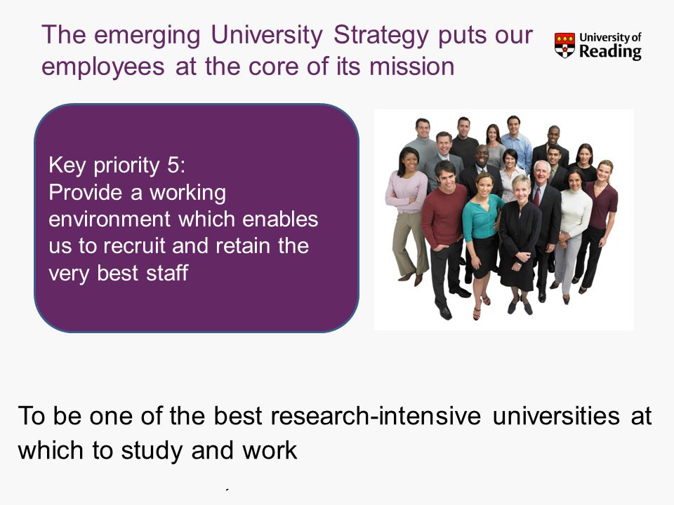 Insert footer on Slide Master The emerging University Strategy puts our employees at the core of its mission To be one of the best research-intensive universities at which to study and work Key priority 5: Provide a working environment which enables us to recruit and retain the very best staff
