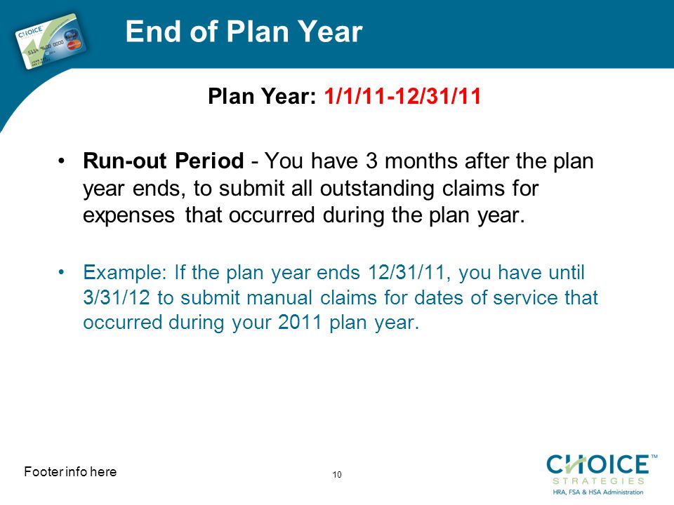 End of Plan Year Plan Year: 1/1/11-12/31/11 Run-out Period - You have 3 months after the plan year ends, to submit all outstanding claims for expenses that occurred during the plan year.