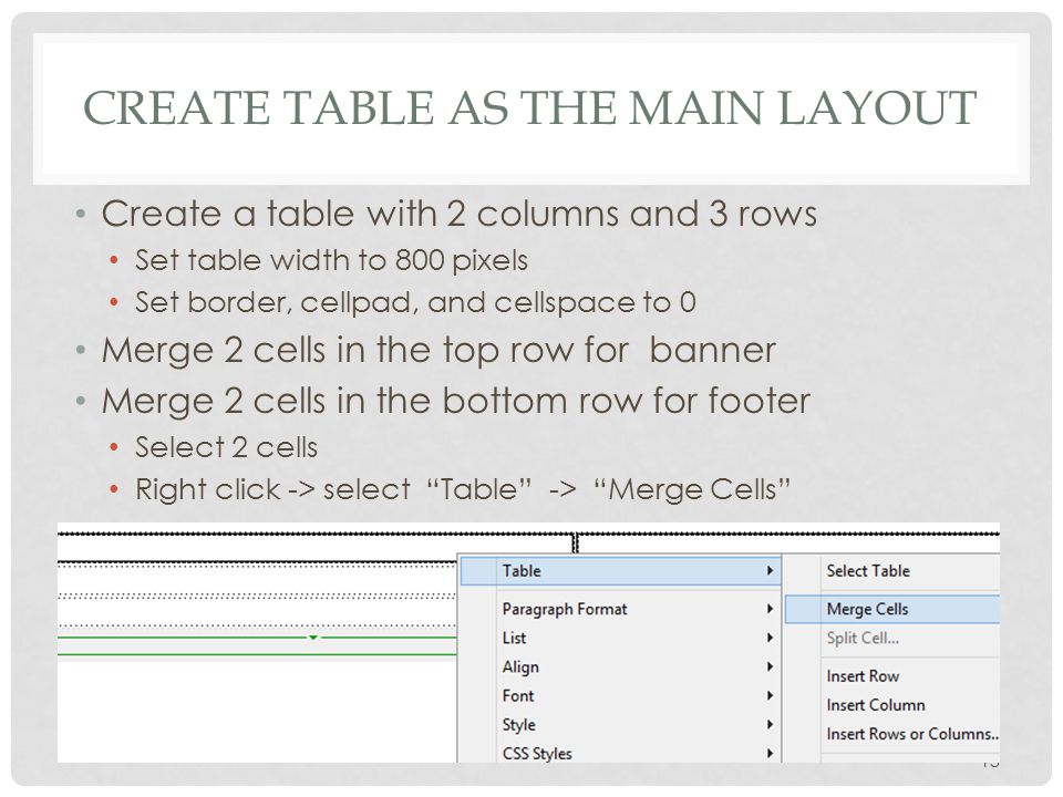 CREATE TABLE AS THE MAIN LAYOUT Create a table with 2 columns and 3 rows Set table width to 800 pixels Set border, cellpad, and cellspace to 0 Merge 2 cells in the top row for banner Merge 2 cells in the bottom row for footer Select 2 cells Right click -> select Table -> Merge Cells 13