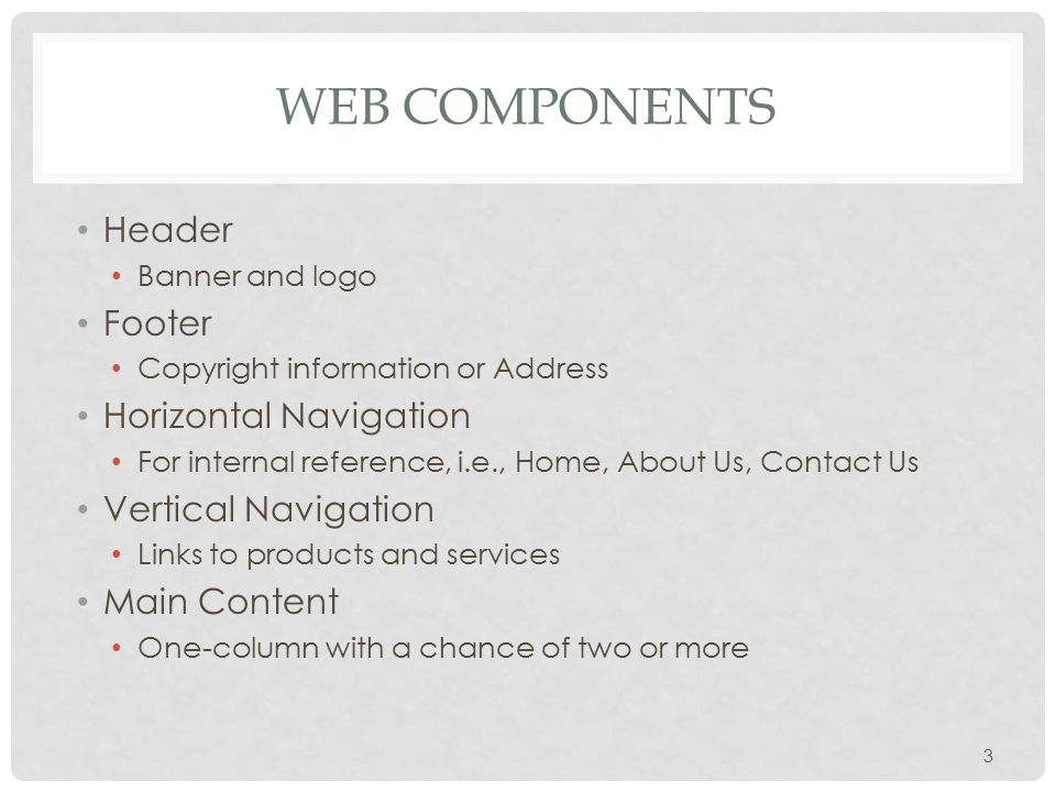 WEB COMPONENTS Header Banner and logo Footer Copyright information or Address Horizontal Navigation For internal reference, i.e., Home, About Us, Contact Us Vertical Navigation Links to products and services Main Content One-column with a chance of two or more 3