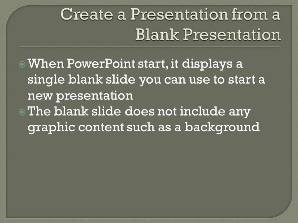  When PowerPoint start, it displays a single blank slide you can use to start a new presentation  The blank slide does not include any graphic content such as a background