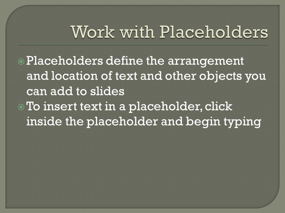  Placeholders define the arrangement and location of text and other objects you can add to slides  To insert text in a placeholder, click inside the placeholder and begin typing