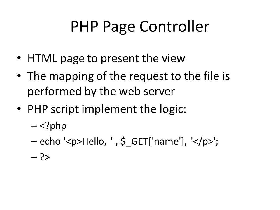 PHP Page Controller HTML page to present the view The mapping of the request to the file is performed by the web server PHP script implement the logic: – < php – echo Hello, , $_GET[ name ], ; – >