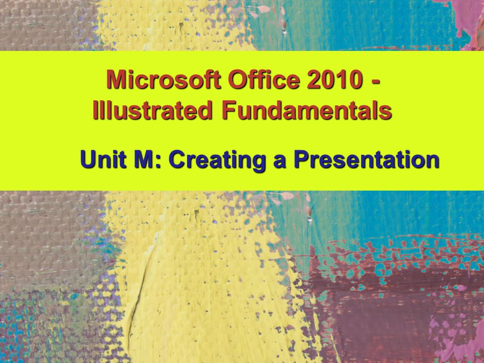 Microsoft Office Illustrated Fundamentals Unit M: Creating a Presentation