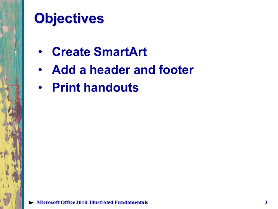 Objectives Create SmartArt Add a header and footer Print handouts 3Microsoft Office 2010-Illustrated Fundamentals