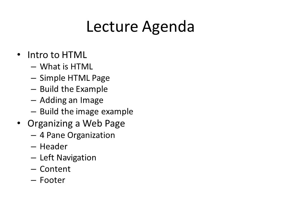 Lecture Agenda Intro to HTML – What is HTML – Simple HTML Page – Build the Example – Adding an Image – Build the image example Organizing a Web Page – 4 Pane Organization – Header – Left Navigation – Content – Footer