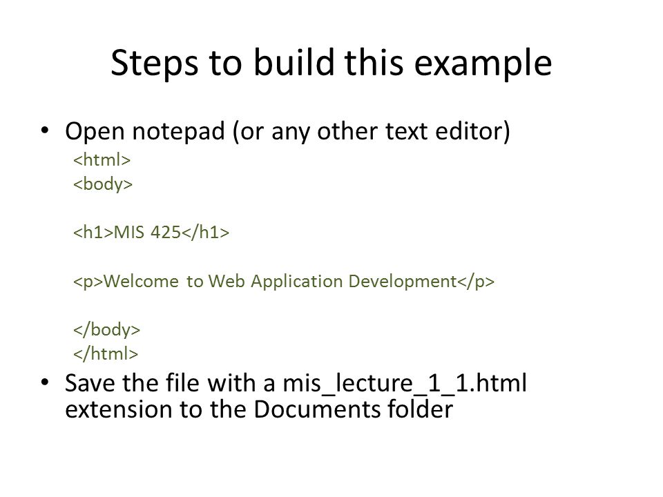 Steps to build this example Open notepad (or any other text editor) MIS 425 Welcome to Web Application Development Save the file with a mis_lecture_1_1.html extension to the Documents folder
