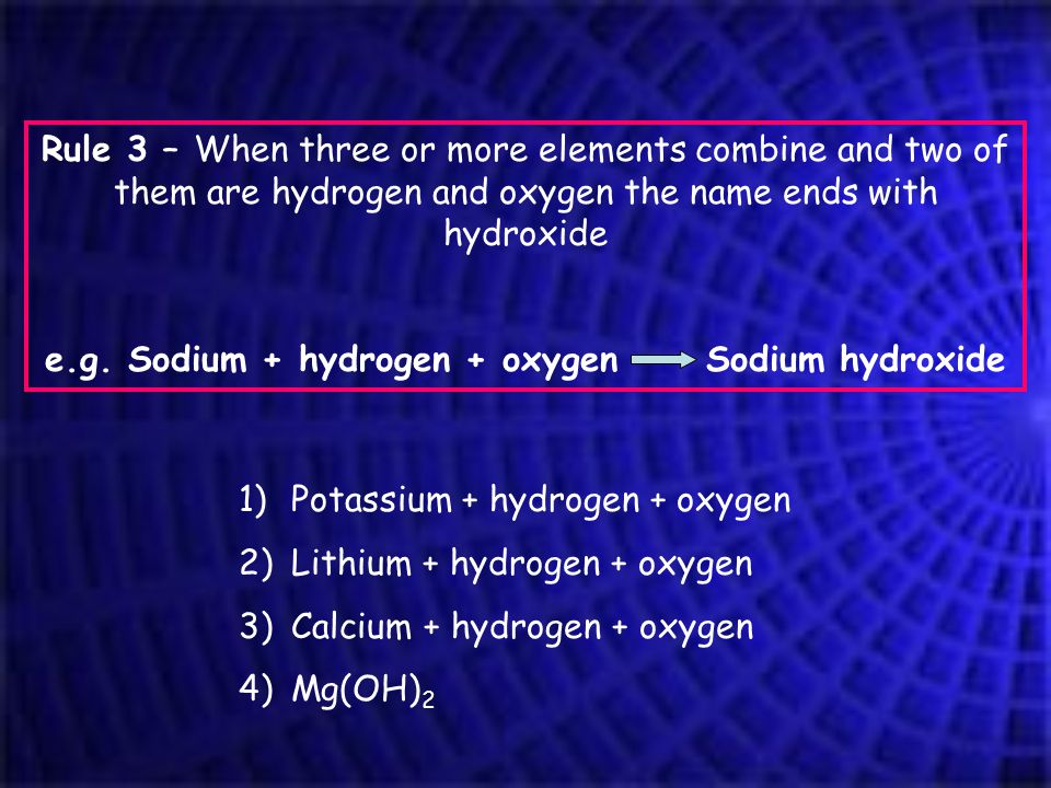 Rule 3 – When three or more elements combine and two of them are hydrogen and oxygen the name ends with hydroxide e.g.
