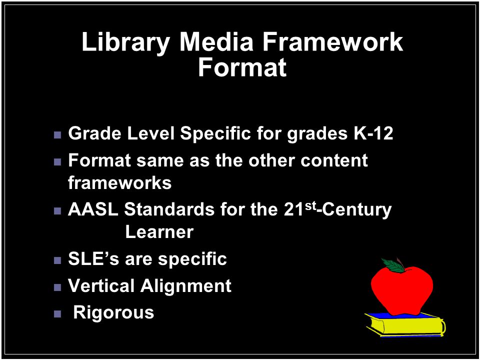 Library Media Framework Format Grade Level Specific for grades K-12 Format same as the other content frameworks AASL Standards for the 21 st -Century Learner SLE’s are specific Vertical Alignment Rigorous