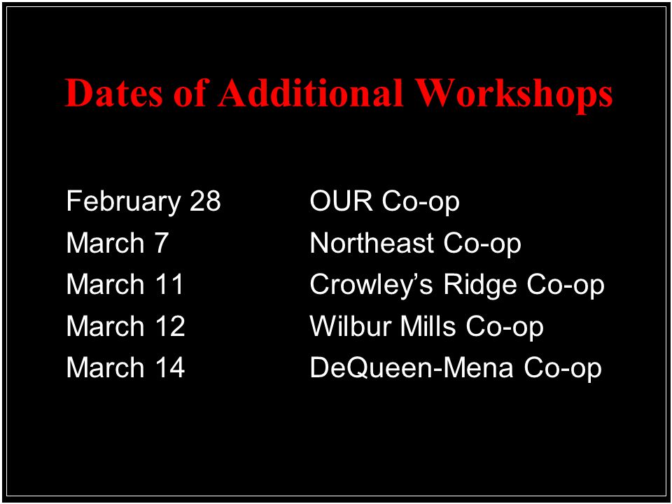 Dates of Additional Workshops February 28 OUR Co-op March 7 Northeast Co-op March 11Crowley’s Ridge Co-op March 12 Wilbur Mills Co-op March 14DeQueen-Mena Co-op