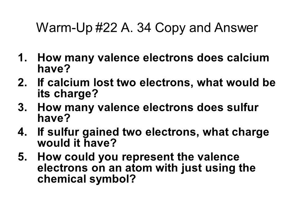 Warm-Up #22 A. 34 Copy and Answer 1.How many valence electrons does calcium have.