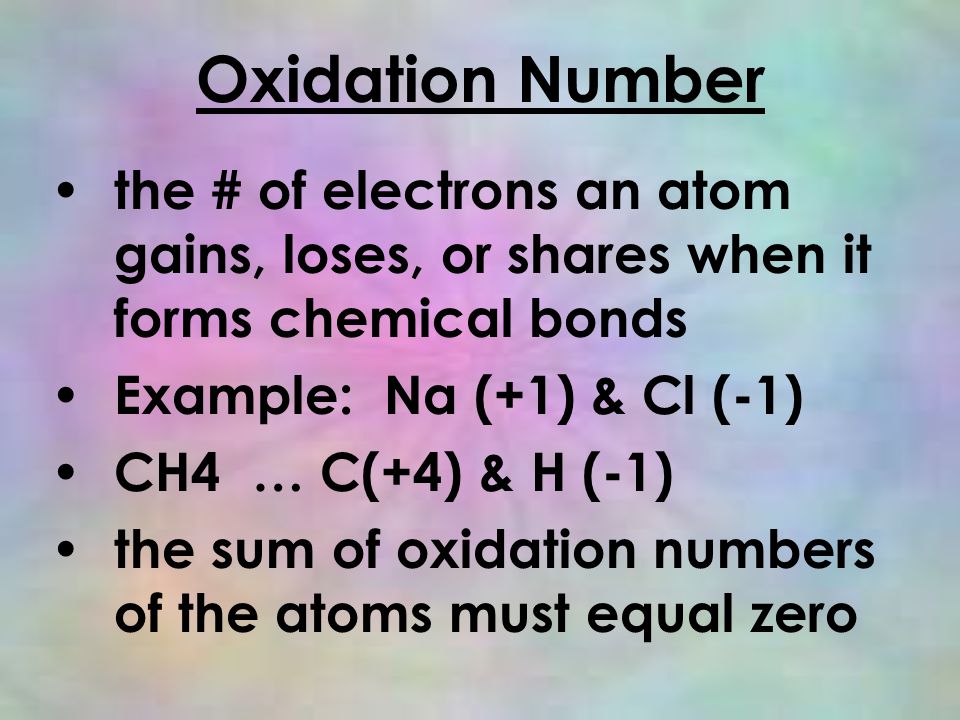 Oxidation Number the # of electrons an atom gains, loses, or shares when it forms chemical bonds Example: Na (+1) & Cl (-1) CH4 … C(+4) & H (-1) the sum of oxidation numbers of the atoms must equal zero