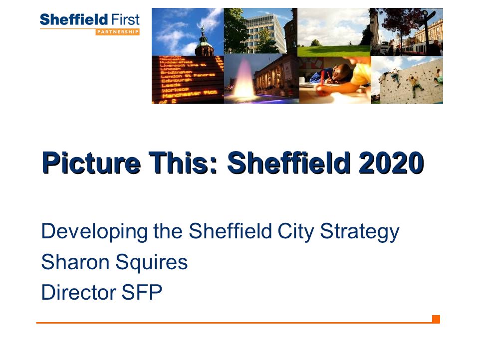 Picture This: Sheffield 2020 Developing the Sheffield City Strategy Sharon Squires Director SFP