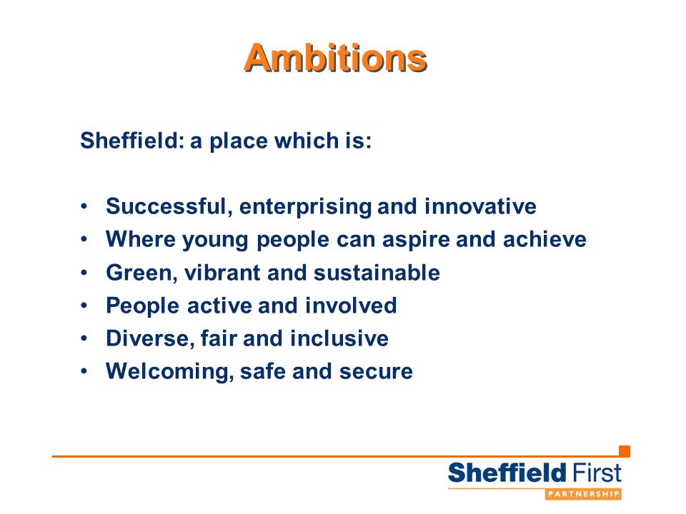 Ambitions Sheffield: a place which is: Successful, enterprising and innovative Where young people can aspire and achieve Green, vibrant and sustainable People active and involved Diverse, fair and inclusive Welcoming, safe and secure