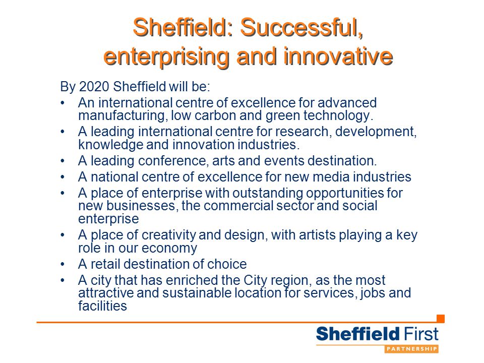 Sheffield: Successful, enterprising and innovative By 2020 Sheffield will be: An international centre of excellence for advanced manufacturing, low carbon and green technology.