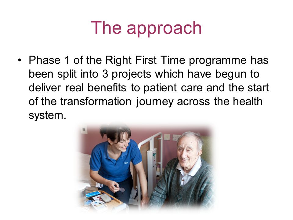 The approach Phase 1 of the Right First Time programme has been split into 3 projects which have begun to deliver real benefits to patient care and the start of the transformation journey across the health system.