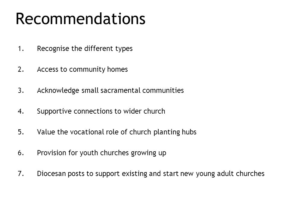 Recommendations 1.Recognise the different types 2.Access to community homes 3.Acknowledge small sacramental communities 4.Supportive connections to wider church 5.Value the vocational role of church planting hubs 6.Provision for youth churches growing up 7.Diocesan posts to support existing and start new young adult churches