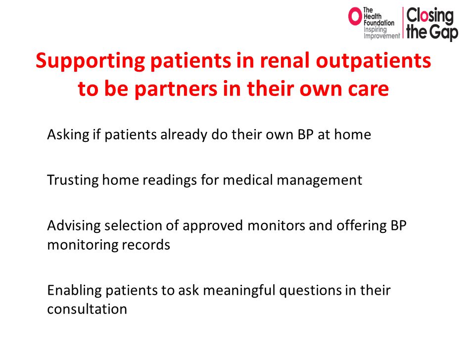 Supporting patients in renal outpatients to be partners in their own care Asking if patients already do their own BP at home Trusting home readings for medical management Advising selection of approved monitors and offering BP monitoring records Enabling patients to ask meaningful questions in their consultation