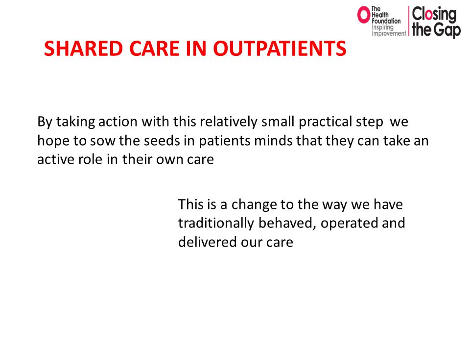 By taking action with this relatively small practical step we hope to sow the seeds in patients minds that they can take an active role in their own care This is a change to the way we have traditionally behaved, operated and delivered our care SHARED CARE IN OUTPATIENTS