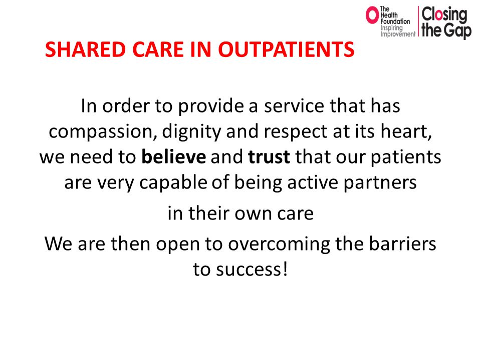 In order to provide a service that has compassion, dignity and respect at its heart, we need to believe and trust that our patients are very capable of being active partners in their own care We are then open to overcoming the barriers to success.