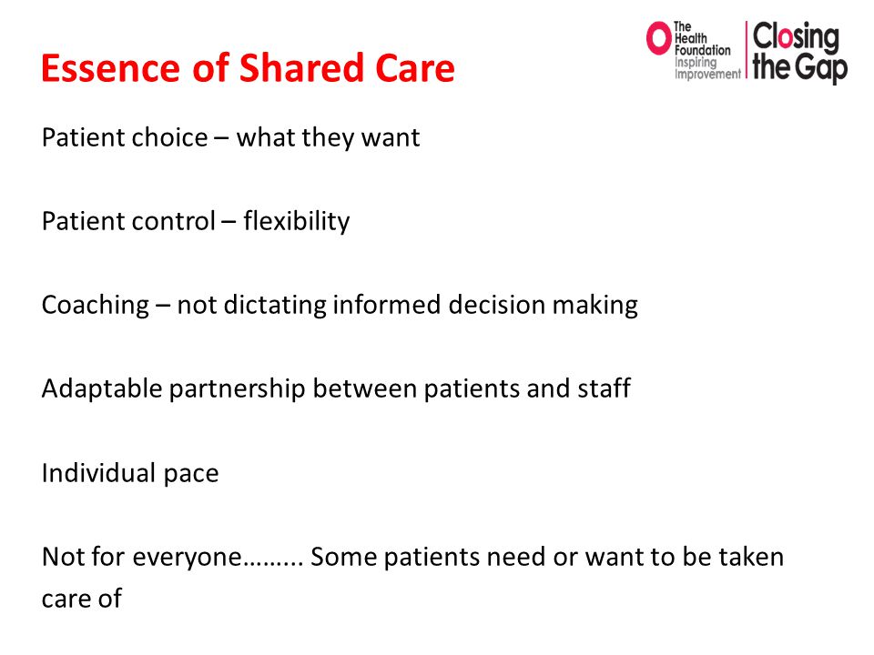 Essence of Shared Care Patient choice – what they want Patient control – flexibility Coaching – not dictating informed decision making Adaptable partnership between patients and staff Individual pace Not for everyone……...