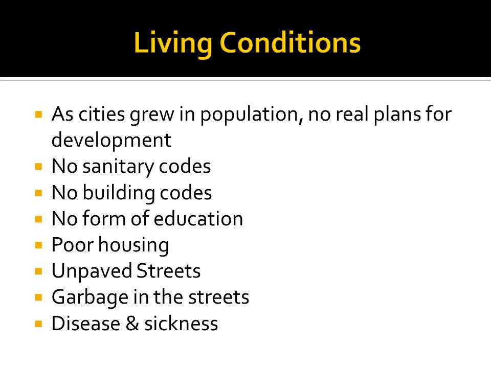  As cities grew in population, no real plans for development  No sanitary codes  No building codes  No form of education  Poor housing  Unpaved Streets  Garbage in the streets  Disease & sickness