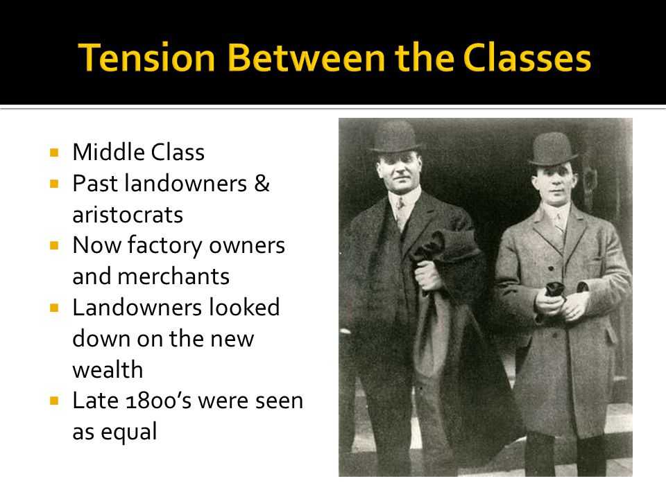  Middle Class  Past landowners & aristocrats  Now factory owners and merchants  Landowners looked down on the new wealth  Late 1800’s were seen as equal