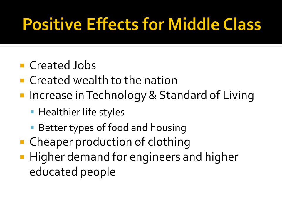  Created Jobs  Created wealth to the nation  Increase in Technology & Standard of Living  Healthier life styles  Better types of food and housing  Cheaper production of clothing  Higher demand for engineers and higher educated people