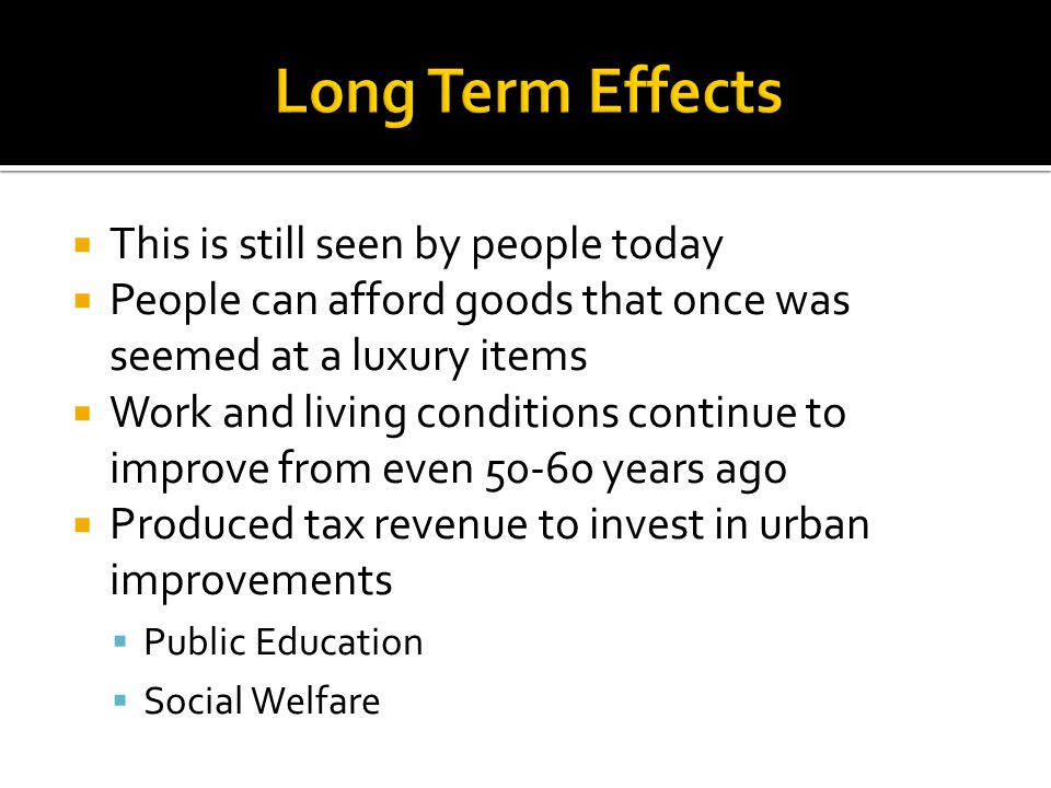  This is still seen by people today  People can afford goods that once was seemed at a luxury items  Work and living conditions continue to improve from even years ago  Produced tax revenue to invest in urban improvements  Public Education  Social Welfare