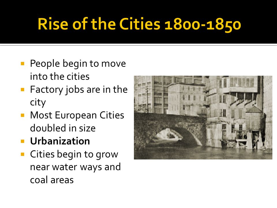  People begin to move into the cities  Factory jobs are in the city  Most European Cities doubled in size  Urbanization  Cities begin to grow near water ways and coal areas