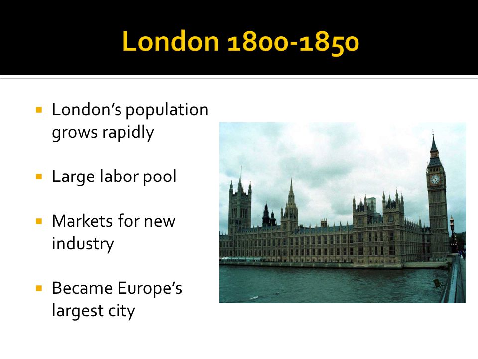  London’s population grows rapidly  Large labor pool  Markets for new industry  Became Europe’s largest city