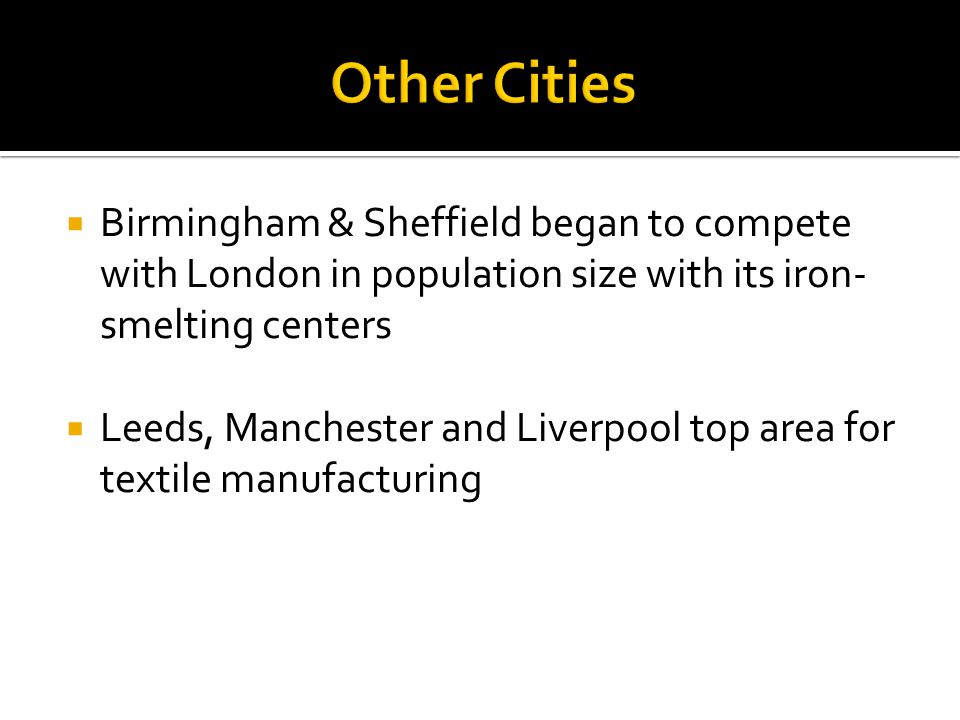  Birmingham & Sheffield began to compete with London in population size with its iron- smelting centers  Leeds, Manchester and Liverpool top area for textile manufacturing