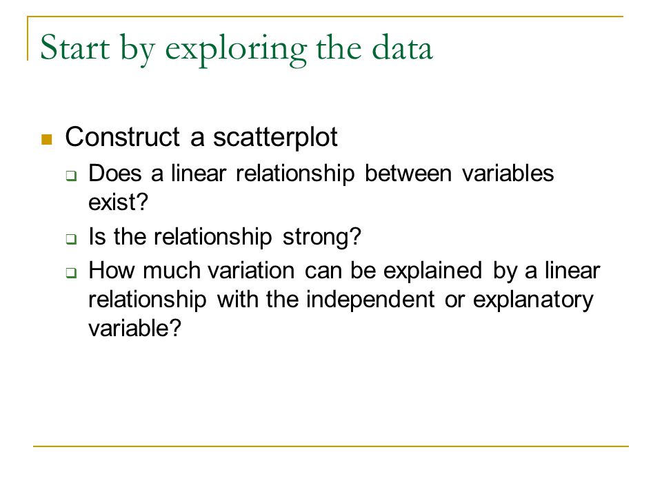 Start by exploring the data Construct a scatterplot  Does a linear relationship between variables exist.