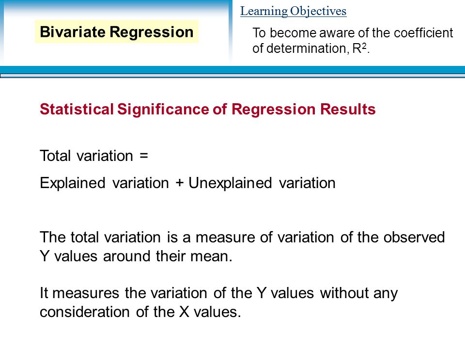 Learning Objectives Statistical Significance of Regression Results Total variation = Explained variation + Unexplained variation To become aware of the coefficient of determination, R 2.