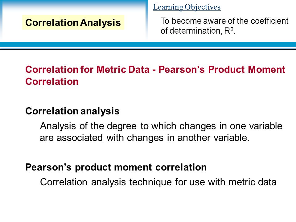 Learning Objectives Correlation for Metric Data - Pearson’s Product Moment Correlation Correlation analysis Analysis of the degree to which changes in one variable are associated with changes in another variable.
