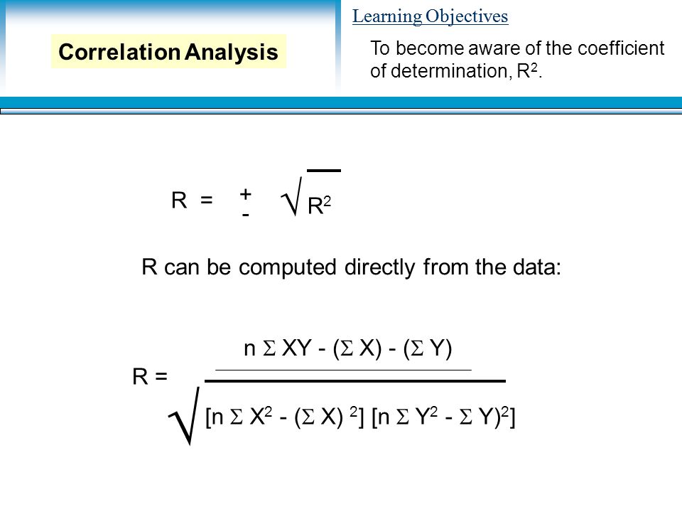 Learning Objectives R = + - R2R2 √ R can be computed directly from the data: R = n  XY - (  X) - (  Y) [n  X 2 - (  X) 2 ] [n  Y 2 -  Y) 2 ] √ To become aware of the coefficient of determination, R 2.