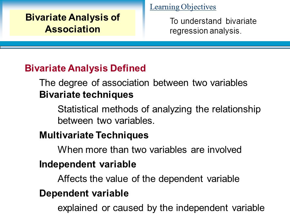 Learning Objectives Bivariate Analysis Defined The degree of association between two variables Bivariate techniques Statistical methods of analyzing the relationship between two variables.