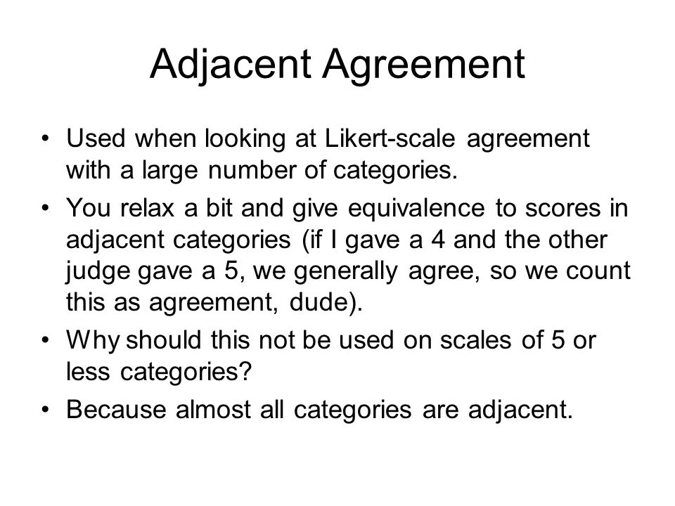 Adjacent Agreement Used when looking at Likert-scale agreement with a large number of categories.