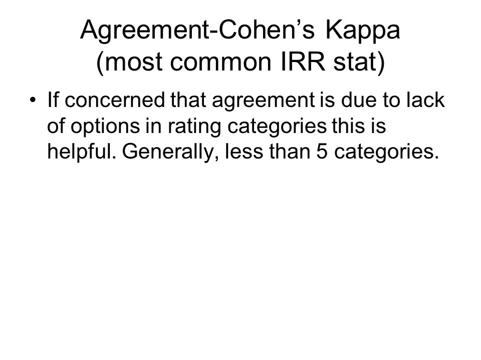 Agreement-Cohen’s Kappa (most common IRR stat) If concerned that agreement is due to lack of options in rating categories this is helpful.