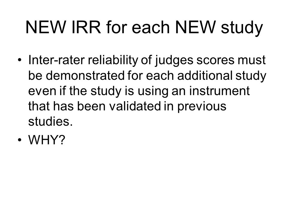 NEW IRR for each NEW study Inter-rater reliability of judges scores must be demonstrated for each additional study even if the study is using an instrument that has been validated in previous studies.