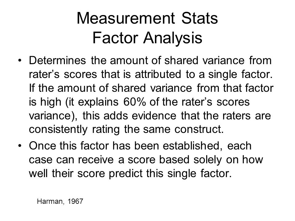 Measurement Stats Factor Analysis Determines the amount of shared variance from rater’s scores that is attributed to a single factor.
