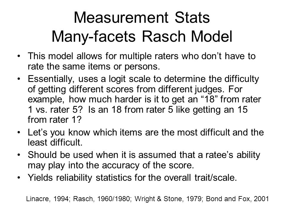 Measurement Stats Many-facets Rasch Model This model allows for multiple raters who don’t have to rate the same items or persons.