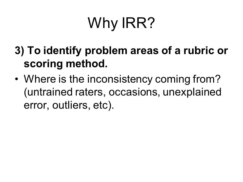 Why IRR. 3) To identify problem areas of a rubric or scoring method.