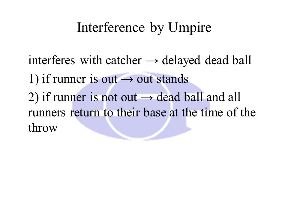 Interference by Umpire interferes with catcher → delayed dead ball 1) if runner is out → out stands 2) if runner is not out → dead ball and all runners return to their base at the time of the throw
